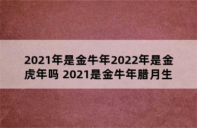 2021年是金牛年2022年是金虎年吗 2021是金牛年腊月生